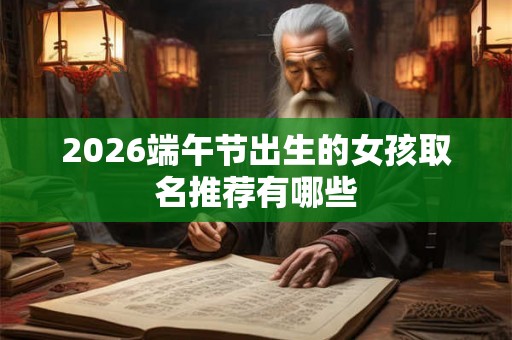 2026端午节出生的女孩取名推荐有哪些 2026端午节出生的女孩取名推荐有哪些
