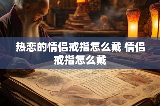热恋的情侣戒指怎么戴 情侣戒指怎么戴