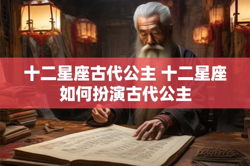 十二星座古代公主 十二星座如何扮演古代公主
