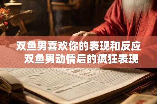 双鱼男喜欢你的表现和反应  双鱼男动情后的疯狂表现