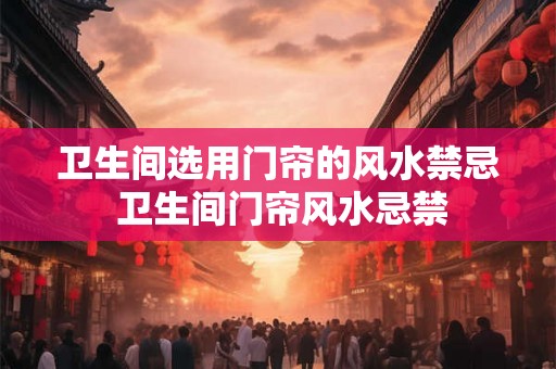 卫生间选用门帘的风水禁忌 卫生间门帘风水忌禁