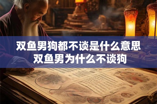 双鱼男狗都不谈是什么意思 双鱼男为什么不谈狗