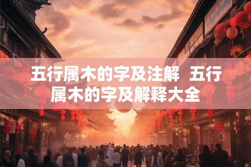 五行属木的字及注解 五行属木的字及解释大全 五行属木的字及注解 五行属木的字及解释大全