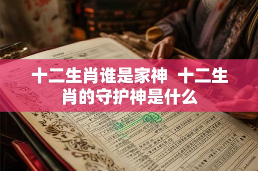 十二生肖谁是家神  十二生肖的守护神是什么