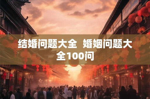 结婚问题大全  婚姻问题大全100问