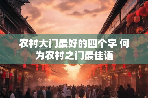 农村大门最好的四个字 何为农村之门最佳语