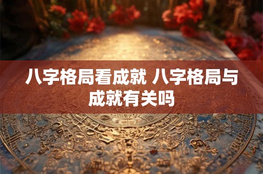 八字格局看成就 八字格局与成就有关吗
