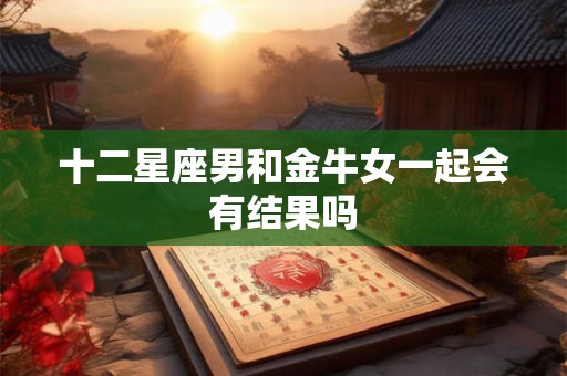 十二星座男和金牛女一起会有结果吗