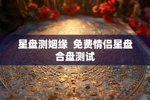 星盘测姻缘  免费情侣星盘合盘测试