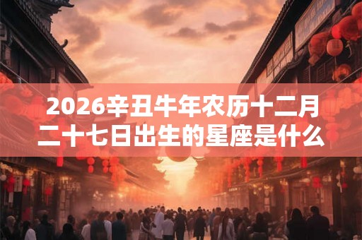 2026辛丑牛年农历十二月二十七日出生的星座是什么