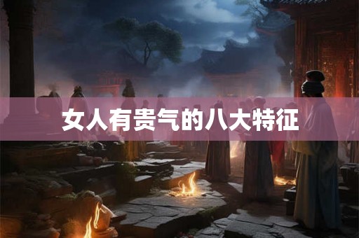 女人有贵气的八大特征 女人有贵气的八大特征