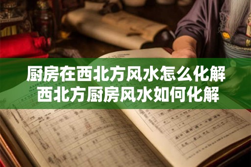 厨房在西北方风水怎么化解 西北方厨房风水如何化解