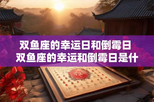 双鱼座的幸运日和倒霉日 双鱼座的幸运和倒霉日是什么