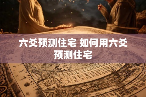 六爻预测住宅 如何用六爻预测住宅