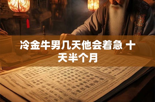 冷金牛男几天他会着急 十天半个月