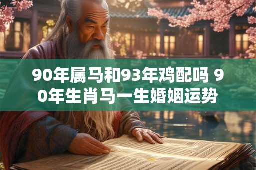 90年属马和93年鸡配吗 90年生肖马一生婚姻运势