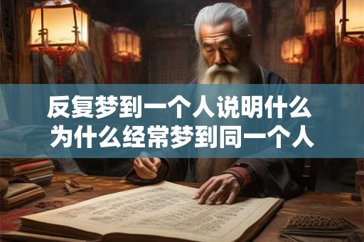 反复梦到一个人说明什么 为什么经常梦到同一个人