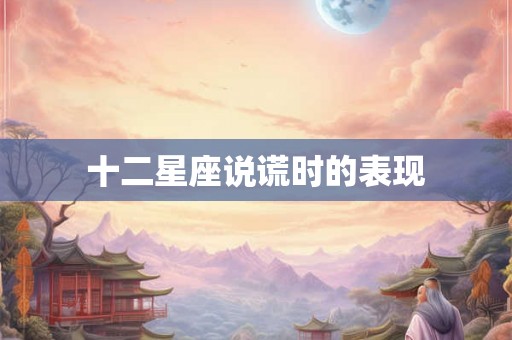 十二星座说谎时的表现