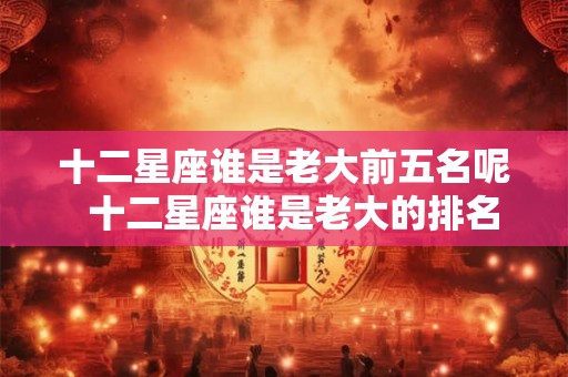 十二星座谁是老大前五名呢  十二星座谁是老大的排名