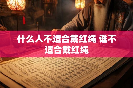 什么人不适合戴红绳 谁不适合戴红绳 什么人不适合戴红绳 谁不适合戴红绳