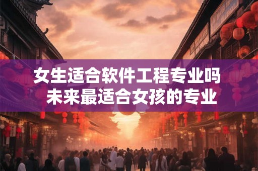女生适合软件工程专业吗  未来最适合女孩的专业