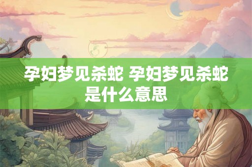 孕妇梦见杀蛇 孕妇梦见杀蛇是什么意思