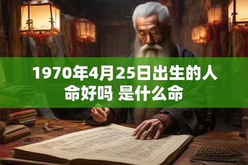 1970年4月25日出生的人命好吗 是什么命