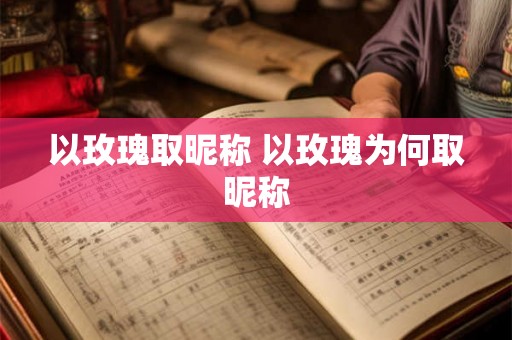 以玫瑰取昵称 以玫瑰为何取昵称 以玫瑰取昵称 以玫瑰为何取昵称