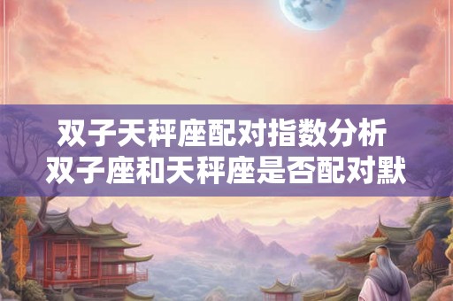 双子天秤座配对指数分析 双子座和天秤座是否配对默契