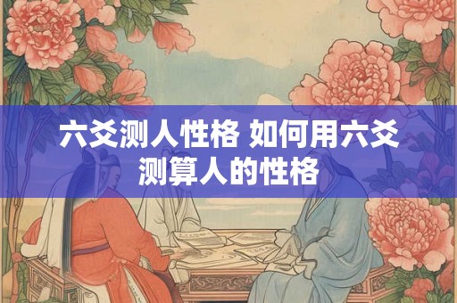 六爻测人性格 如何用六爻测算人的性格 六爻测人性格 如何用六爻测算人的性格