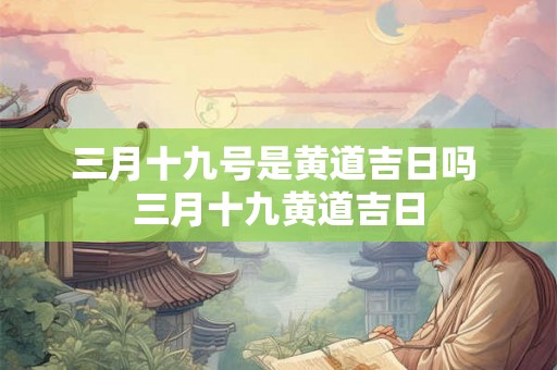 三月十九号是黄道吉日吗 三月十九黄道吉日