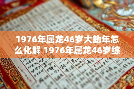 1976年属龙46岁大劫年怎么化解 1976年属龙46岁综合运势