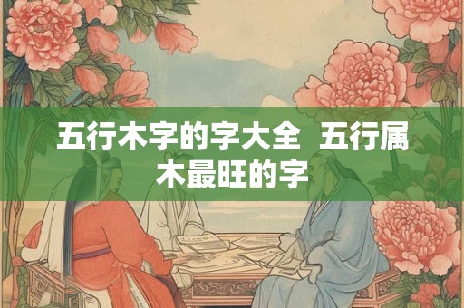 五行木字的字大全  五行属木最旺的字