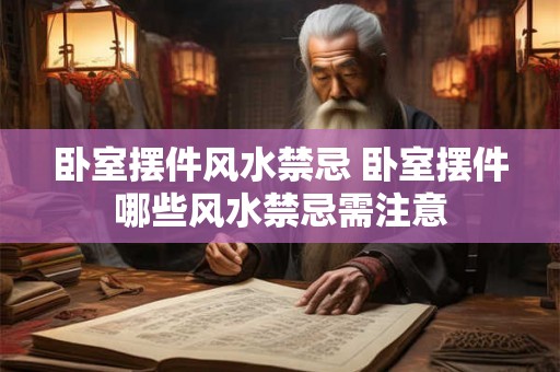 卧室摆件风水禁忌 卧室摆件哪些风水禁忌需注意 卧室摆件风水禁忌 卧室摆件哪些风水禁忌需注意