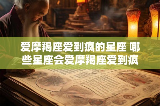 爱摩羯座爱到疯的星座 哪些星座会爱摩羯座爱到疯