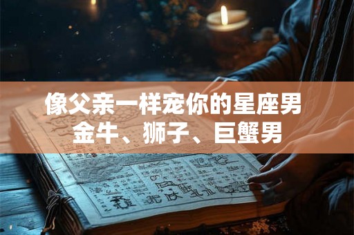 像父亲一样宠你的星座男 金牛、狮子、巨蟹男