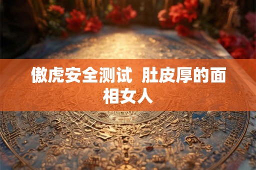 傲虎安全测试  肚皮厚的面相女人