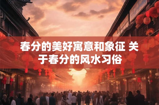 春分的美好寓意和象征 关于春分的风水习俗