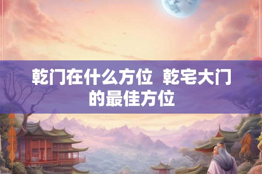 乾门在什么方位  乾宅大门的最佳方位