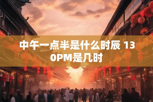 中午一点半是什么时辰 130PM是几时