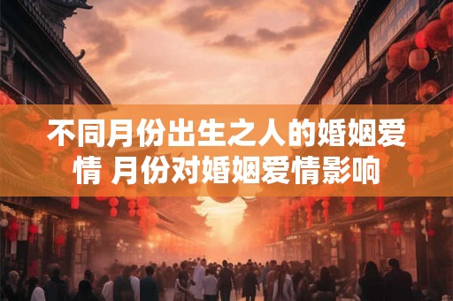 不同月份出生之人的婚姻爱情 月份对婚姻爱情影响