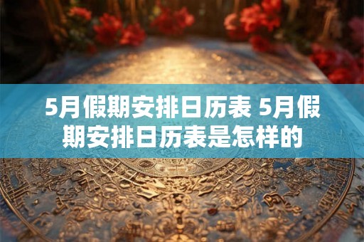5月假期安排日历表 5月假期安排日历表是怎样的
