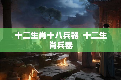 十二生肖十八兵器  十二生肖兵器