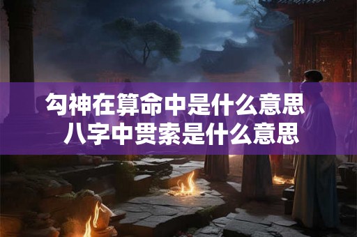 勾神在算命中是什么意思  八字中贯索是什么意思