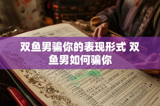 双鱼男骗你的表现形式 双鱼男如何骗你