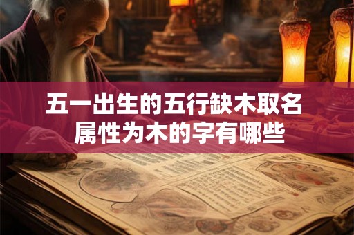 五一出生的五行缺木取名  属性为木的字有哪些