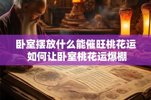 卧室摆放什么能催旺桃花运 如何让卧室桃花运爆棚