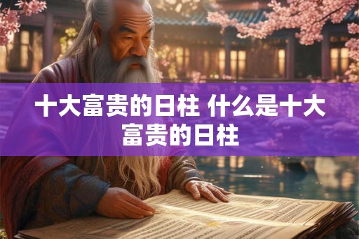 十大富贵的日柱 什么是十大富贵的日柱