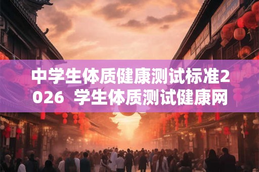 中学生体质健康测试标准2026  学生体质测试健康网