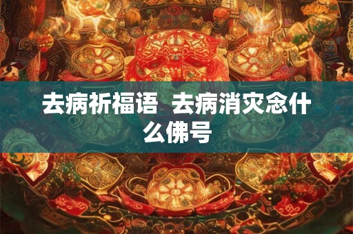 去病祈福语 去病消灾念什么佛号 去病祈福语 去病消灾念什么佛号